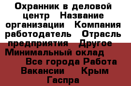 Охранник в деловой центр › Название организации ­ Компания-работодатель › Отрасль предприятия ­ Другое › Минимальный оклад ­ 24 000 - Все города Работа » Вакансии   . Крым,Гаспра